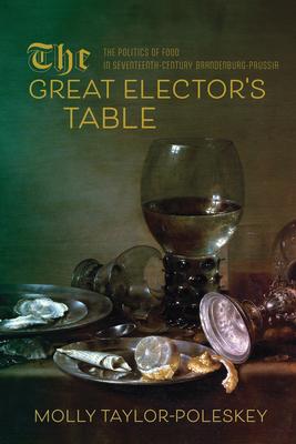 Great Elector's Table: The Politics of Food in Seventeenth-Century Brandenburg-Prussia