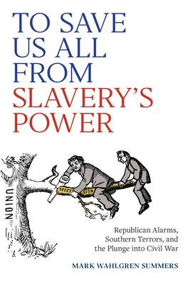 To Save Us All from Slavery's Power: Republican Alarms, Southern Terrors, and the Plunge Into Civil War Subscription