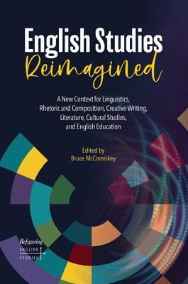 English Studies Reimagined: A New Context for Linguistics, Rhetoric and Composition, Creative Writing, Literature, Cultural Studies, and English E