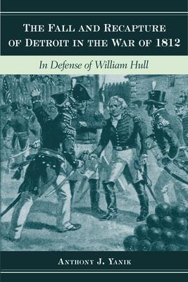 The Fall and Recapture of Detroit in the War of 1812: In Defense of William Hull