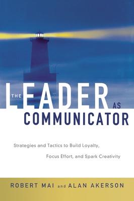 The Leader as Communicator: Strategies and Tactics to Build Loyalty, Focus Effort, and Spark Creativity