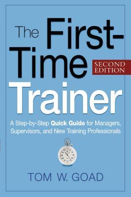 The First-Time Trainer: A Step-by-Step Quick Guide for Managers, Supervisors, and New Training Professionals