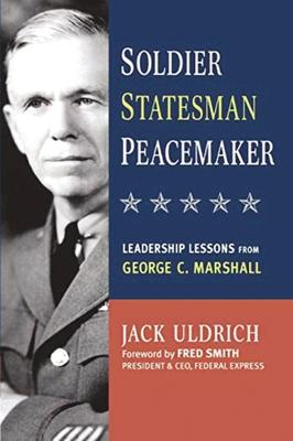 Soldier, Statesman, Peacemaker: Leadership Lessons from George C. Marshall