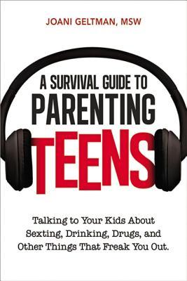 A Survival Guide to Parenting Teens: Talking to Your Kids about Sexting, Drinking, Drugs, and Other Things That Freak You Out