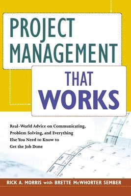 Project Management That Works: Real-World Advice on Communicating, Problem-Solving, and Everything Else You Need to Know to Get the Job Done