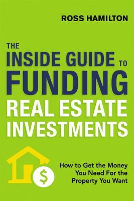 The Inside Guide to Funding Real Estate Investments: How to Get the Money You Need for the Property You Want