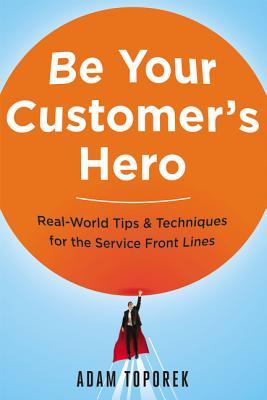 Be Your Customer's Hero: Real-World Tips and Techniques for the Service Front Lines