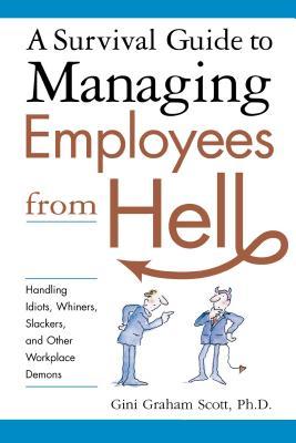 A Survival Guide to Managing Employees from Hell: Handling Idiots, Whiners, Slackers, and Other Workplace Demons