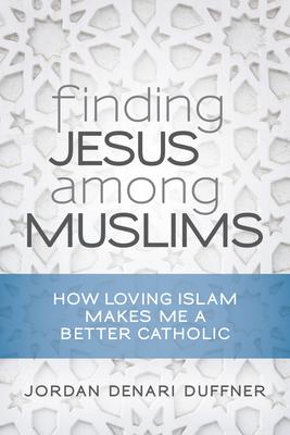 Finding Jesus Among Muslims: How Loving Islam Makes Me a Better Catholic