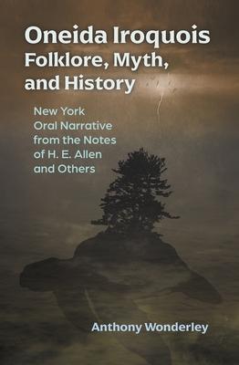 Oneida Iroquois Folklore, Myth, and History: New York Oral Narrative from the Notes of H. E. Allen and Others