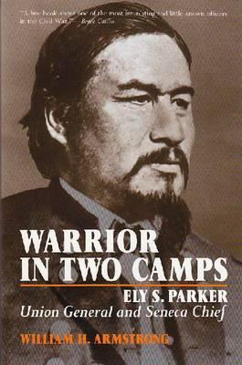 Warrior in Two Camps: Ely S. Parker, Union General and Seneca Chief