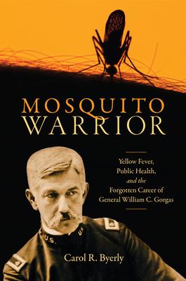 Mosquito Warrior: Yellow Fever, Public Health, and the Forgotten Career of General William C. Gorgas