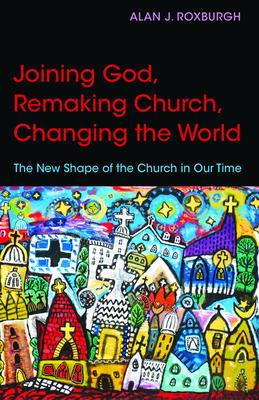 Joining God, Remaking Church, Changing the World: The New Shape of the Church in Our Time