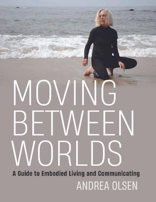 Moving Between Worlds: A Guide to Embodied Living and Communicating