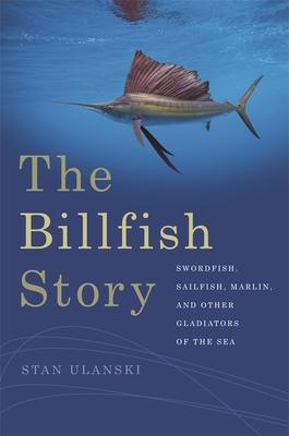 The Billfish Story: Swordfish, Sailfish, Marlin, and Other Gladiators of the Sea