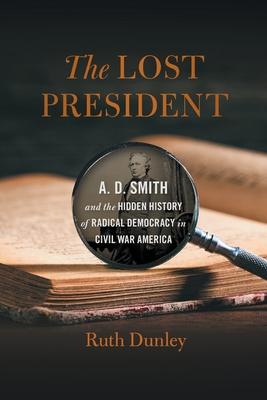 The Lost President: A. D. Smith and the Hidden History of Radical Democracy in Civil War America