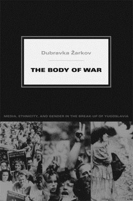 The Body of War: Media, Ethnicity, and Gender in the Break-up of Yugoslavia