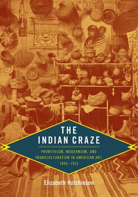 The Indian Craze: Primitivism, Modernism, and Transculturation in American Art, 1890-1915