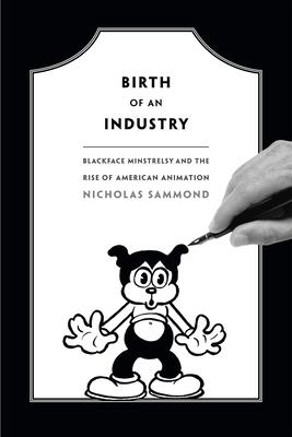 Birth of an Industry: Blackface Minstrelsy and the Rise of American Animation