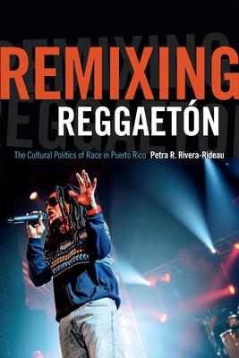 Remixing Reggaetn: The Cultural Politics of Race in Puerto Rico