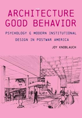 The Architecture of Good Behavior: Psychology and Modern Institutional Design in Postwar America