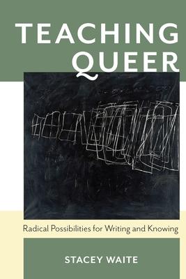 Teaching Queer: Radical Possibilities for Writing and Knowing