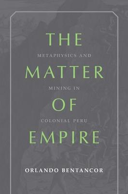 The Matter of Empire: Metaphysics and Mining in Colonial Peru