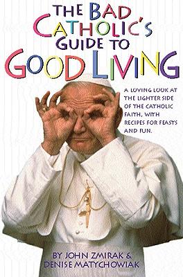 The Bad Catholic's Guide to Good Living A Loving Look at the Lighter Side of Catholic Faith, with Recipes for Feast and Fun