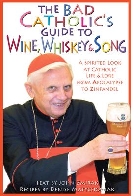 The Bad Catholic's Guide to Wine, Whiskey, & Song A Spirited Look at Catholic Life & Lore from the Apocalypse to Zinfandel