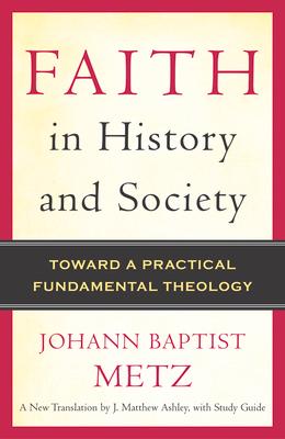 Faith in History and Society Toward a Practical Fundamental Theology