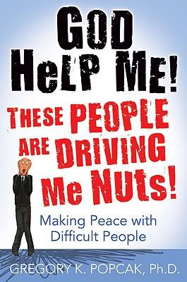 God Help Me! These People Are Driving Me Nuts! Making Peace with Difficult People