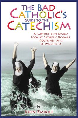 The Bad Catholic's Guide to the Catechism A Faithful, Fun-Loving Look at Catholic Dogmas, Doctrines, and Schmoctrines