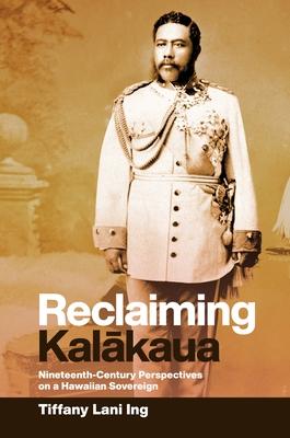 Reclaiming Kal&#257;kaua: Nineteenth-Century Perspectives on a Hawaiian Sovereign