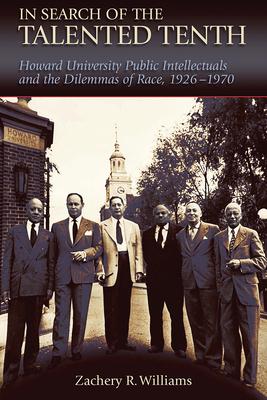 In Search of the Talented Tenth: Howard University Public Intellectuals and the Dilemmas of Race, 1926-1970