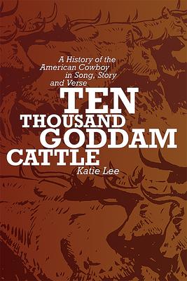 Ten Thousand Goddam Cattle: A History of the American Cowboy in Song, Story and Verse