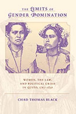 The Limits of Gender Domination: Women, the Law, and Political Crisis in Quito, 1765-1830