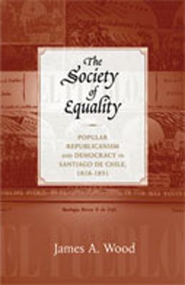 The Society of Equality: Popular Republicanism and Democracy in Santiago de Chile, 1818-1851