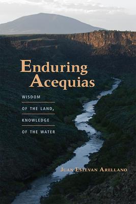 Enduring Acequias: Wisdom of the Land, Knowledge of the Water