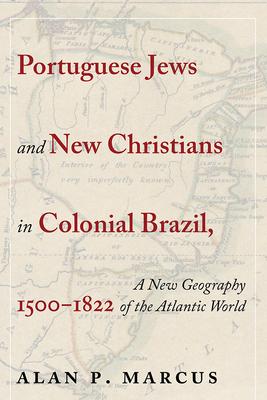 Portuguese Jews and New Christians in Colonial Brazil, 1500-1822: A New Geography of the Atlantic World