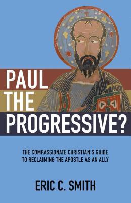 Paul the Progressive?: The Compassionate Christian's Guide to Reclaiming the Apostle as an Ally