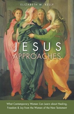 Jesus Approaches: What Contemporary Women Can Learn about Healing, Freedom & Joy from the Women of the New Testament