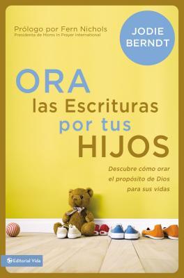 Ora Las Escrituras Por Tus Hijos: Descubre Cmo Orar Por El Propsito de Dios Para Sus Vidas