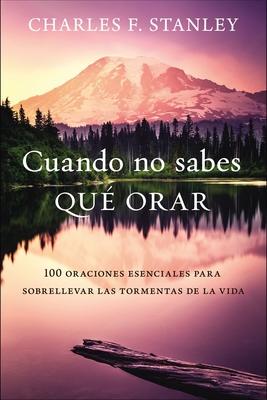 Cuando No Sabes Qu Orar: 100 Oraciones Esenciales Para Sobrellevar Las Tormentas de la Vida