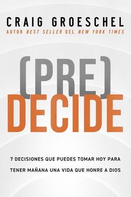 (Pre)Decide: 7 Decisiones Que Puedes Tomar Hoy Para La Vida Que Quieres Vivir Maana