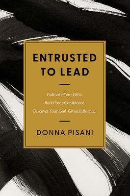 Entrusted to Lead: Cultivate Your Gifts. Build Your Confidence. Discover Your God-Given Influence