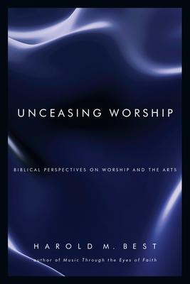 Unceasing Worship: Biblical Perspectives on Worship and the Arts