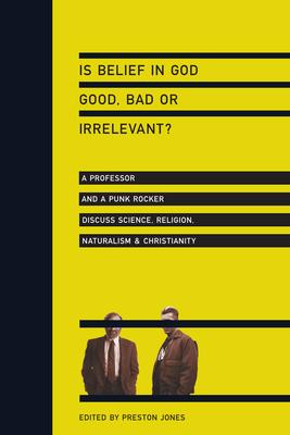 Is Belief in God Good, Bad or Irrelevant?: A Professor and a Punk Rocker Discuss Science, Religion, Naturalism Christianity