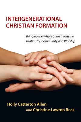 Intergenerational Christian Formation: Bringing the Whole Church Together in Ministry, Community and Worship