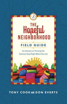 The Hopeful Neighborhood Field Guide: Six Sessions on Pursuing the Common Good Right Where You Live