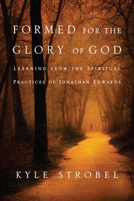 Formed for the Glory of God: Learning from the Spiritual Practices of Jonathan Edwards